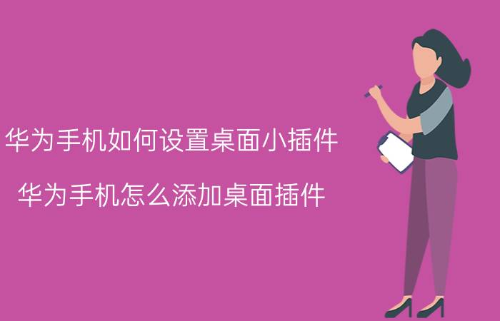 华为手机如何设置桌面小插件 华为手机怎么添加桌面插件？